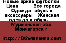 Новые яркие футболки  › Цена ­ 550 - Все города Одежда, обувь и аксессуары » Женская одежда и обувь   . Мурманская обл.,Мончегорск г.